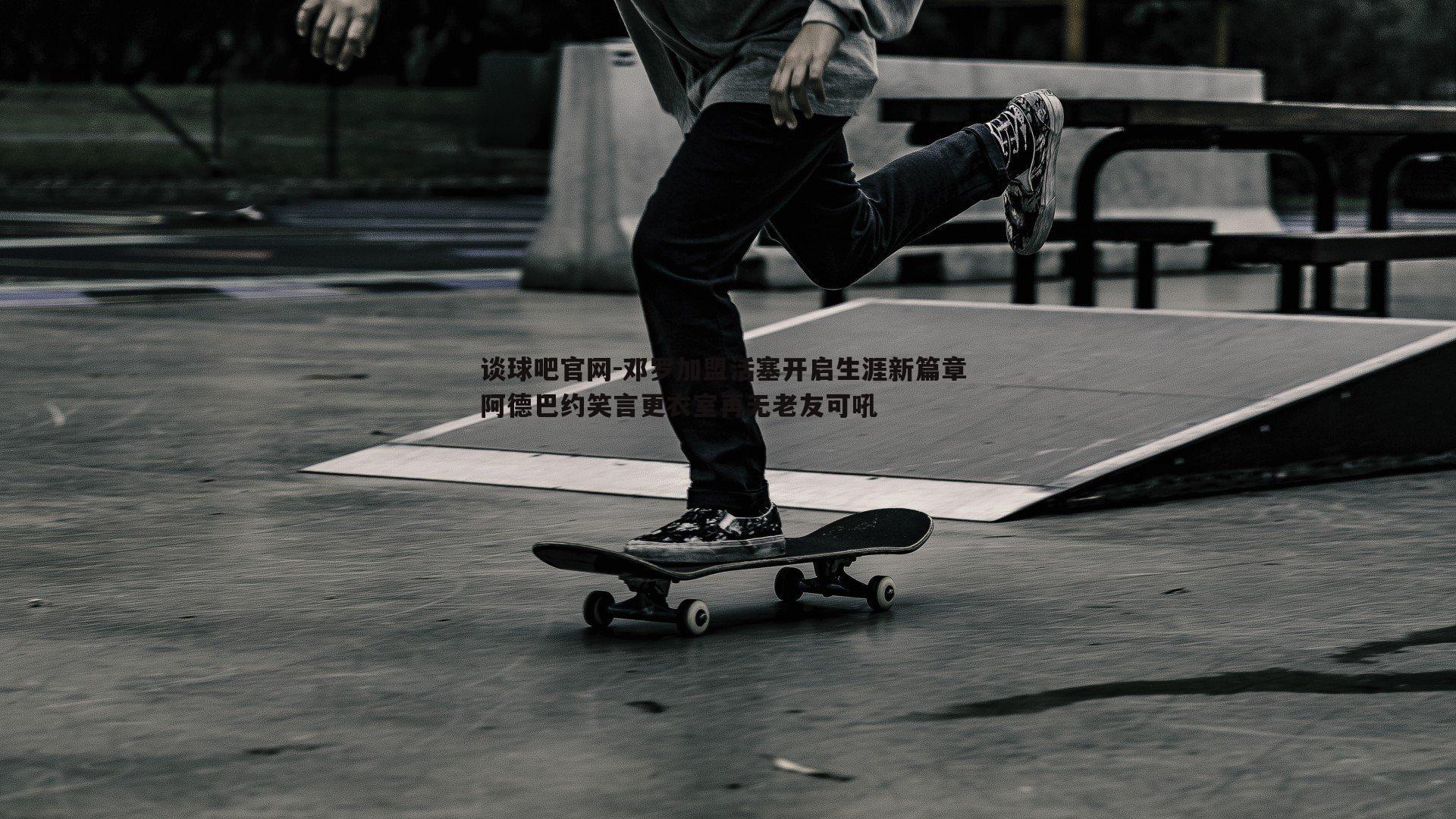 邓罗加盟活塞开启生涯新篇章 阿德巴约笑言更衣室再无老友可吼