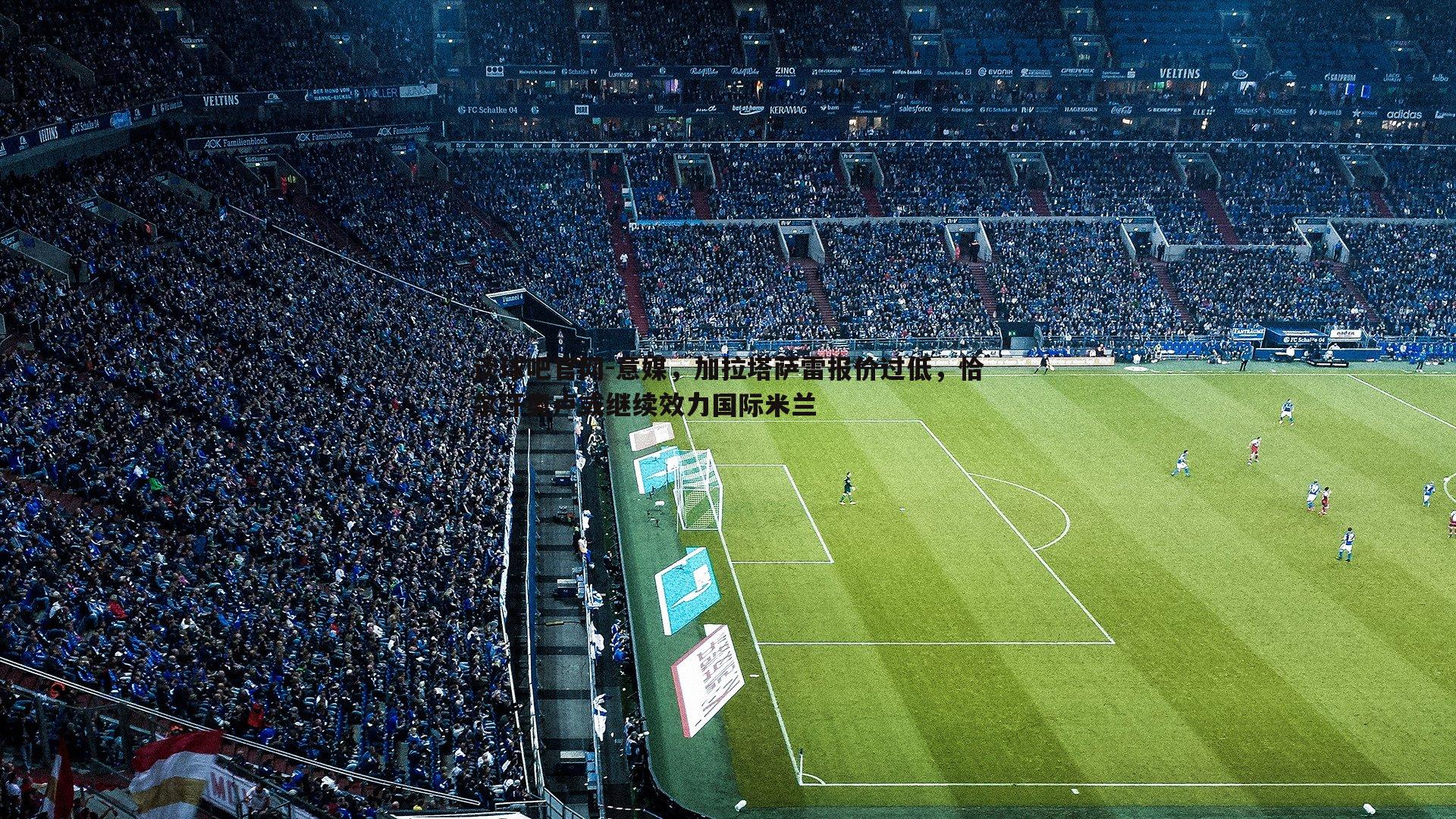 意媒，加拉塔萨雷报价过低，恰尔汗奥卢或继续效力国际米兰