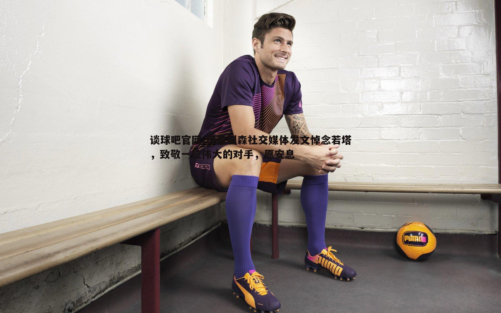 理查利森社交媒体发文悼念若塔,致敬一位伟大的对手,愿安息